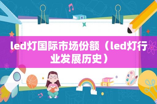 led灯国际市场份额（led灯行业发展历史）