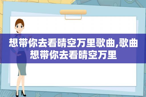 想带你去看晴空万里歌曲,歌曲想带你去看晴空万里