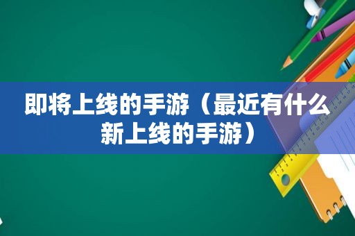 即将上线的手游（最近有什么新上线的手游）