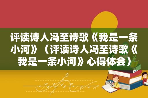 评读诗人冯至诗歌《我是一条小河》（评读诗人冯至诗歌《我是一条小河》心得体会）