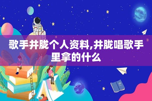 歌手井胧个人资料,井胧唱歌手里拿的什么