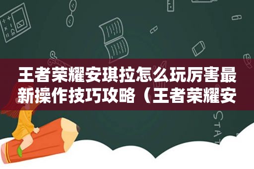 王者荣耀安琪拉怎么玩厉害最新操作技巧攻略（王者荣耀安琪拉怎么控制大招方向）