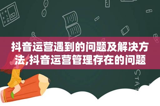 抖音运营遇到的问题及解决方法,抖音运营管理存在的问题