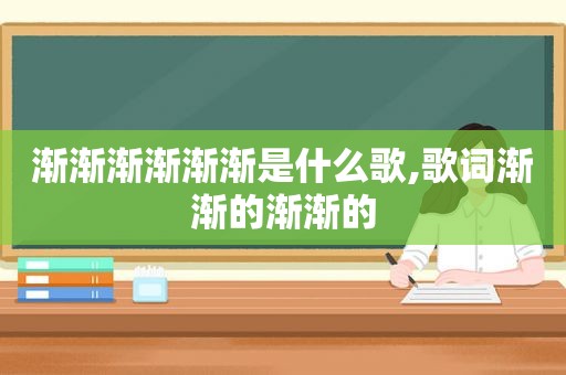 渐渐渐渐渐渐是什么歌,歌词渐渐的渐渐的