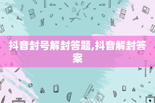 抖音封号解封答题,抖音解封答案