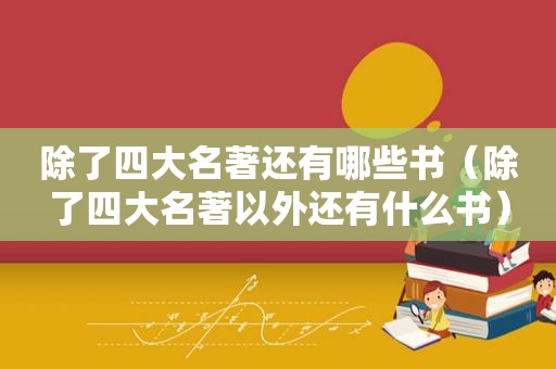 除了四大名著还有哪些书（除了四大名著以外还有什么书）