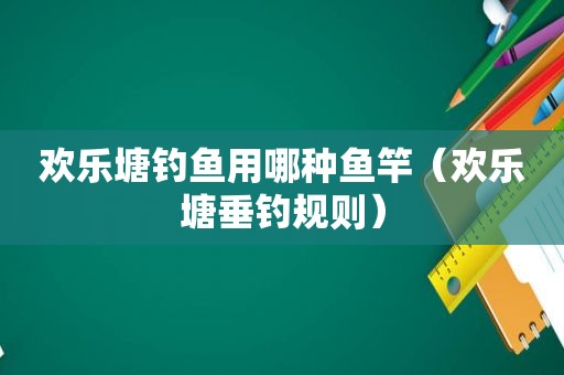 欢乐塘钓鱼用哪种鱼竿（欢乐塘垂钓规则）