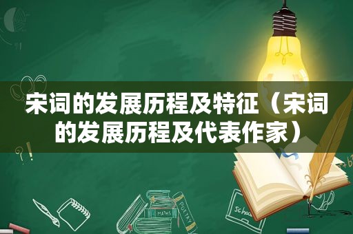 宋词的发展历程及特征（宋词的发展历程及代表作家）