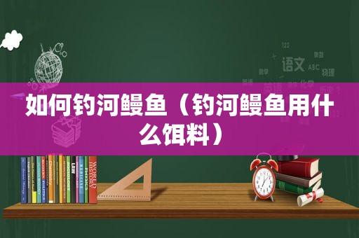 如何钓河鳗鱼（钓河鳗鱼用什么饵料）