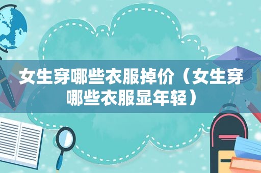 女生穿哪些衣服掉价（女生穿哪些衣服显年轻）