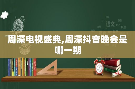 周深电视盛典,周深抖音晚会是哪一期