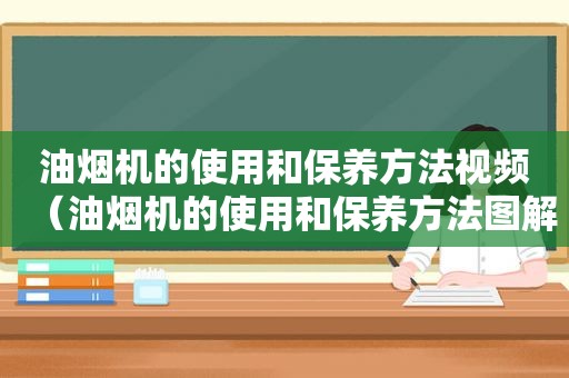 油烟机的使用和保养方法视频（油烟机的使用和保养方法图解）