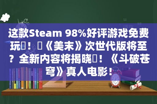 这款Steam 98%好评游戏免费玩​！​《美末》次世代版将至？全新内容将揭晓​！《斗破苍穹》真人电影！