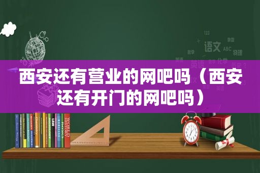 西安还有营业的网吧吗（西安还有开门的网吧吗）