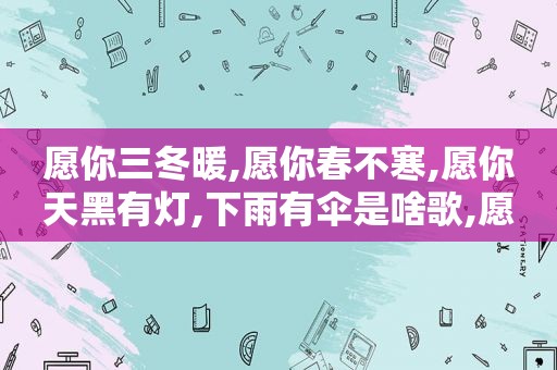 愿你三冬暖,愿你春不寒,愿你天黑有灯,下雨有伞是啥歌,愿你三冬暖,愿你春不寒,愿你天黑有灯,下雨有伞的歌词