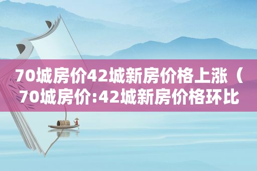 70城房价42城新房价格上涨（70城房价:42城新房价格环比上涨）