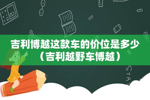 吉利博越这款车的价位是多少（吉利越野车博越）