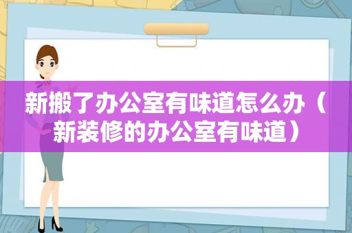 新搬了办公室有味道怎么办（新装修的办公室有味道）