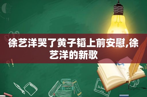 徐艺洋哭了黄子韬上前安慰,徐艺洋的新歌