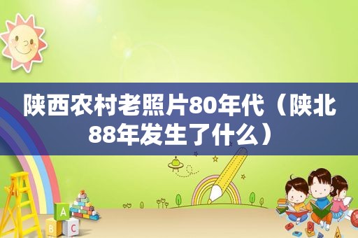 陕西农村老照片80年代（陕北88年发生了什么）