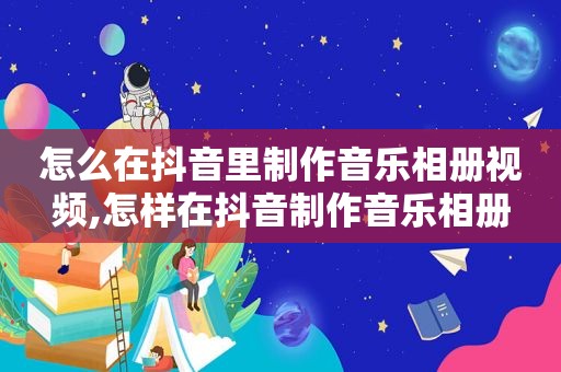 怎么在抖音里制作音乐相册视频,怎样在抖音制作音乐相册