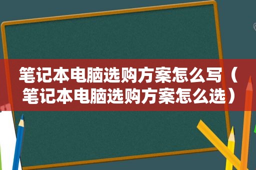 笔记本电脑选购方案怎么写（笔记本电脑选购方案怎么选）