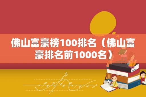 佛山富豪榜100排名（佛山富豪排名前1000名）