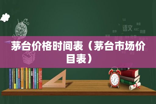 茅台价格时间表（茅台市场价目表）