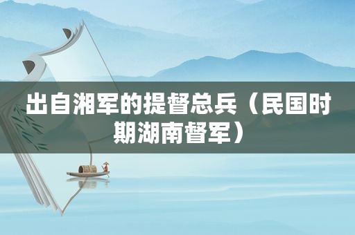 出自湘军的提督总兵（民国时期湖南督军）