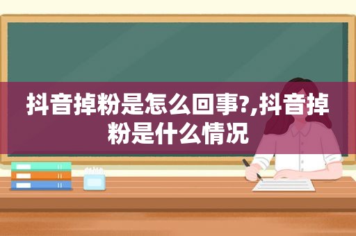 抖音掉粉是怎么回事?,抖音掉粉是什么情况