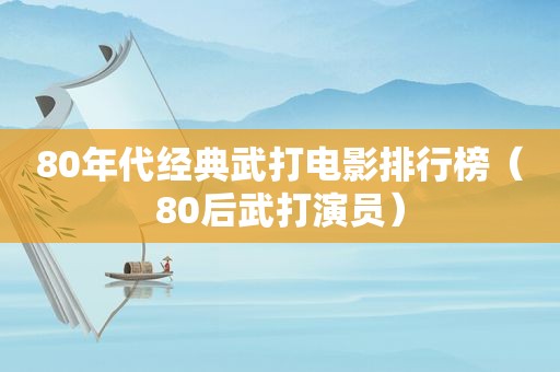 80年代经典武打电影排行榜（80后武打演员）