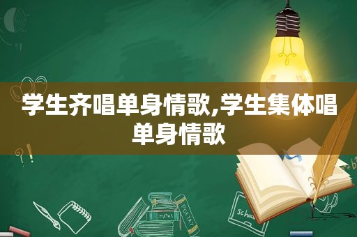 学生齐唱单身情歌,学生集体唱单身情歌