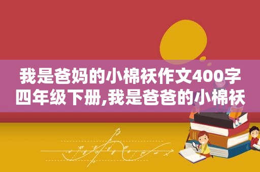 我是爸妈的小棉袄作文400字四年级下册,我是爸爸的小棉袄我是妈妈的乖宝宝