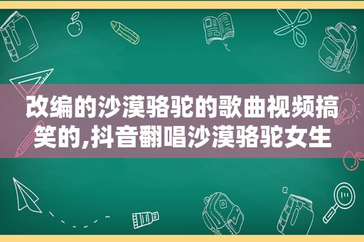 改编的沙漠骆驼的歌曲视频搞笑的,抖音翻唱沙漠骆驼女生