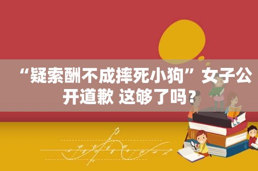 “疑索酬不成摔死小狗”女子公开道歉 这够了吗？