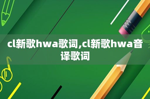 cl新歌hwa歌词,cl新歌hwa音译歌词