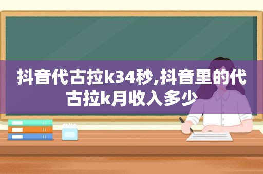 抖音代古拉k34秒,抖音里的代古拉k月收入多少