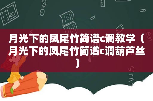 月光下的凤尾竹简谱c *** 学（月光下的凤尾竹简谱c调葫芦丝）