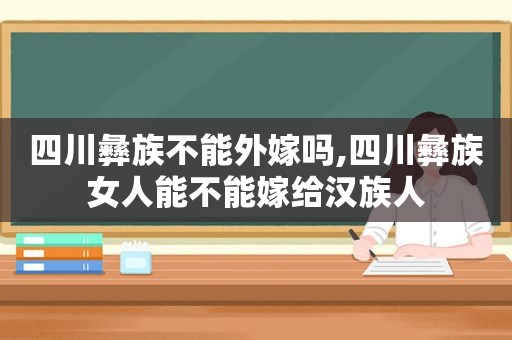 四川彝族不能外嫁吗,四川彝族女人能不能嫁给汉族人