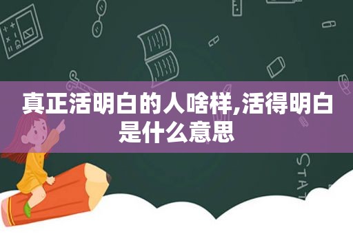 真正活明白的人啥样,活得明白是什么意思