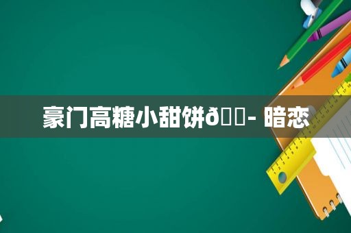 豪门高糖小甜饼💭 暗恋