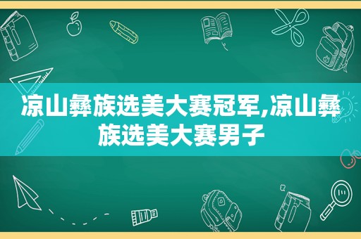 凉山彝族选美大赛冠军,凉山彝族选美大赛男子