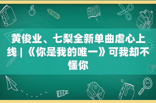 黄俊业、七梨全新单曲虐心上线 | 《你是我的唯一》可我却不懂你