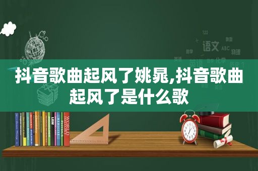 抖音歌曲起风了姚晁,抖音歌曲起风了是什么歌