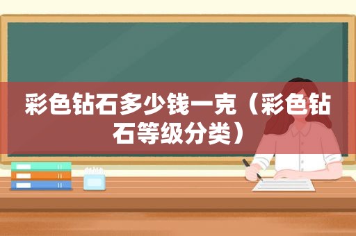 彩色钻石多少钱一克（彩色钻石等级分类）