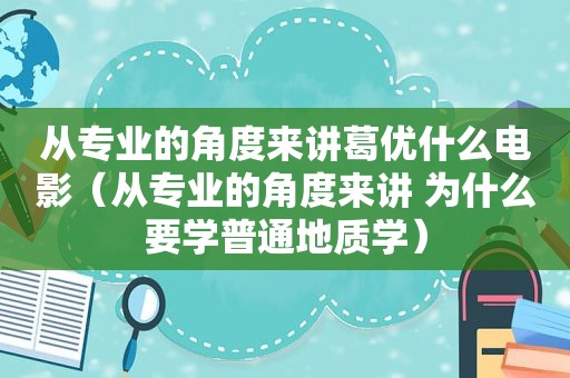 从专业的角度来讲葛优什么电影（从专业的角度来讲 为什么要学普通地质学）