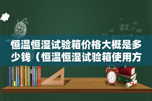 恒温恒湿试验箱价格大概是多少钱（恒温恒湿试验箱使用方法）