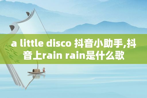 a little disco 抖音小助手,抖音上rain rain是什么歌