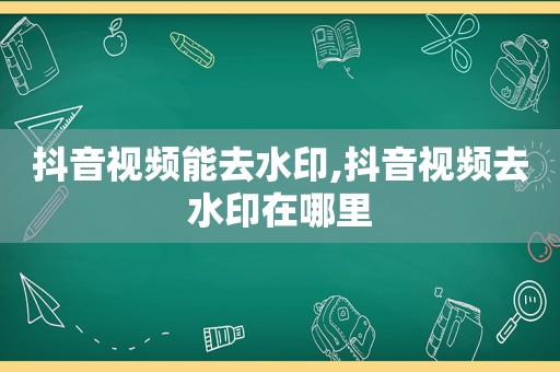 抖音视频能去水印,抖音视频去水印在哪里