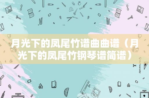 月光下的凤尾竹谱曲曲谱（月光下的凤尾竹钢琴谱简谱）